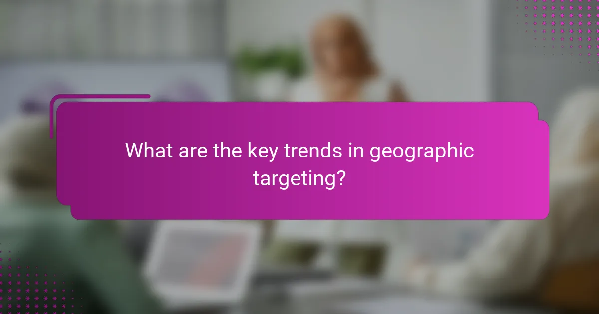 What are the key trends in geographic targeting?