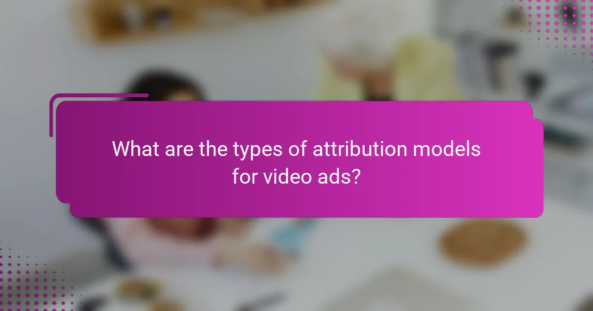 What are the types of attribution models for video ads?