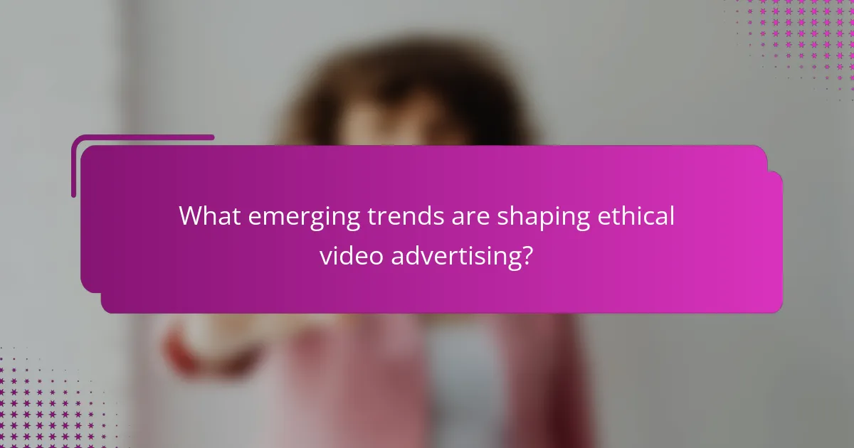 What emerging trends are shaping ethical video advertising?